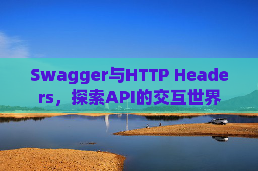 Swagger与HTTP Headers,探索API的交互世界